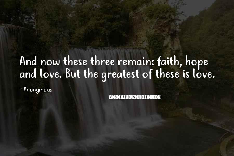 Anonymous Quotes: And now these three remain: faith, hope and love. But the greatest of these is love.