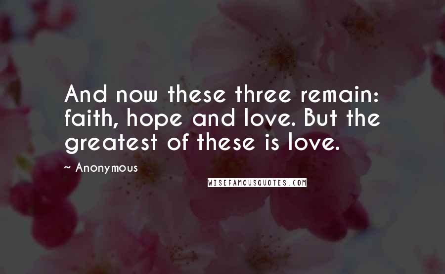 Anonymous Quotes: And now these three remain: faith, hope and love. But the greatest of these is love.