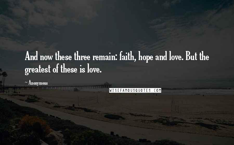 Anonymous Quotes: And now these three remain: faith, hope and love. But the greatest of these is love.