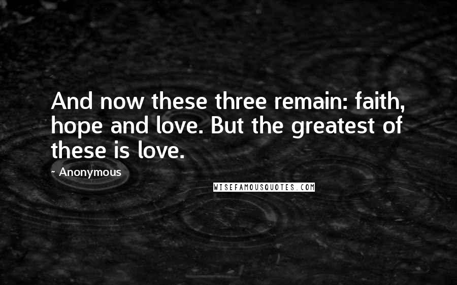 Anonymous Quotes: And now these three remain: faith, hope and love. But the greatest of these is love.