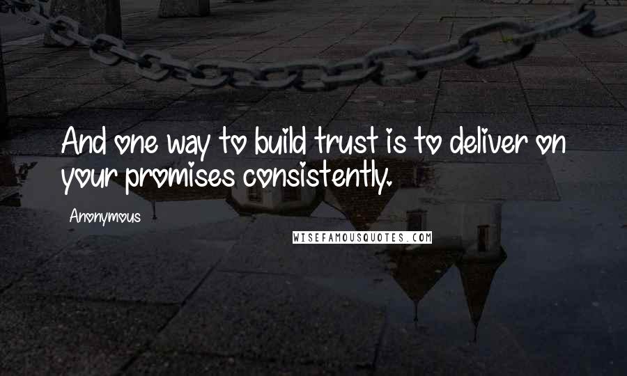 Anonymous Quotes: And one way to build trust is to deliver on your promises consistently.