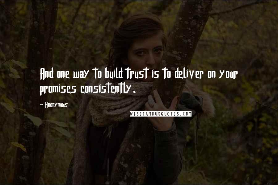 Anonymous Quotes: And one way to build trust is to deliver on your promises consistently.