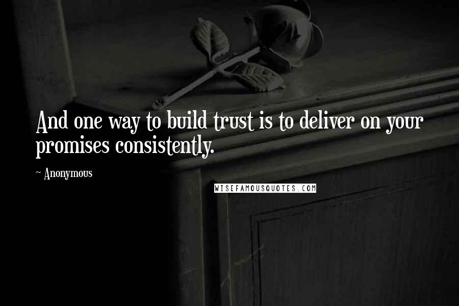 Anonymous Quotes: And one way to build trust is to deliver on your promises consistently.