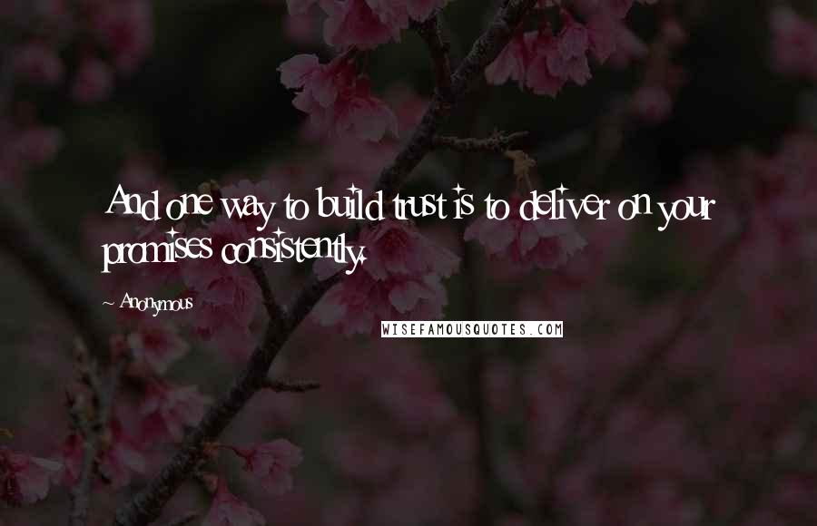 Anonymous Quotes: And one way to build trust is to deliver on your promises consistently.