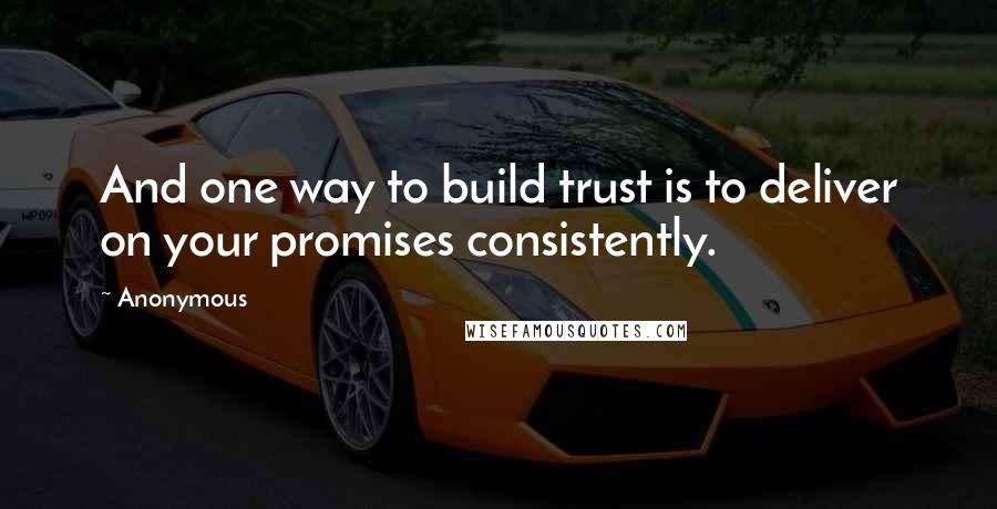 Anonymous Quotes: And one way to build trust is to deliver on your promises consistently.