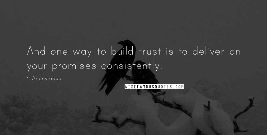 Anonymous Quotes: And one way to build trust is to deliver on your promises consistently.