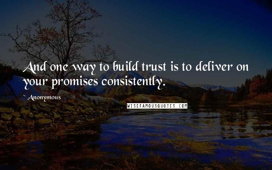 Anonymous Quotes: And one way to build trust is to deliver on your promises consistently.