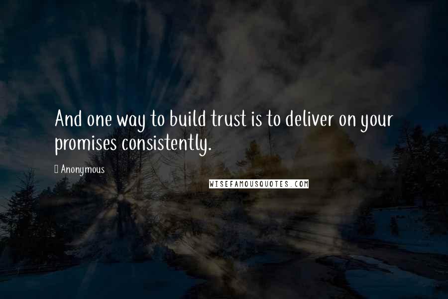Anonymous Quotes: And one way to build trust is to deliver on your promises consistently.