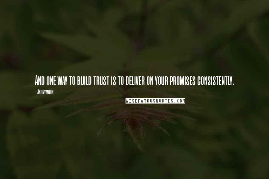 Anonymous Quotes: And one way to build trust is to deliver on your promises consistently.