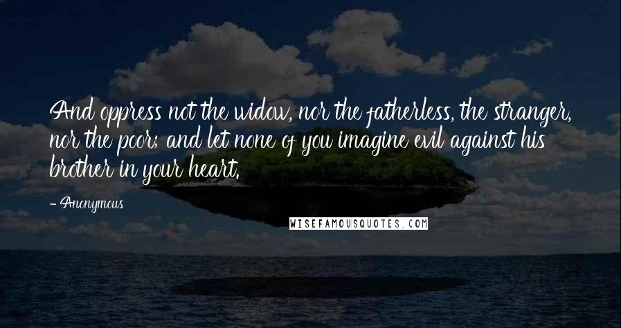 Anonymous Quotes: And oppress not the widow, nor the fatherless, the stranger, nor the poor; and let none of you imagine evil against his brother in your heart.