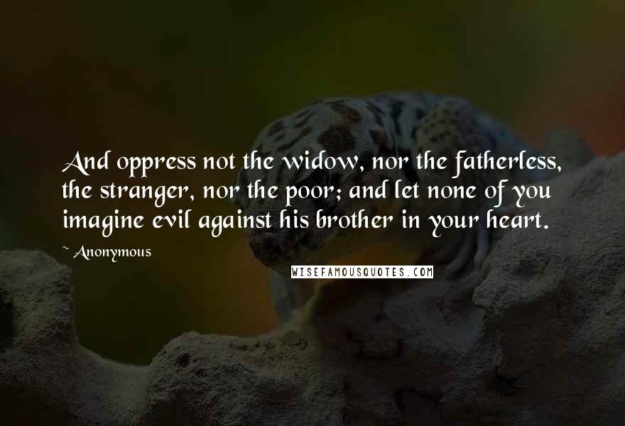 Anonymous Quotes: And oppress not the widow, nor the fatherless, the stranger, nor the poor; and let none of you imagine evil against his brother in your heart.
