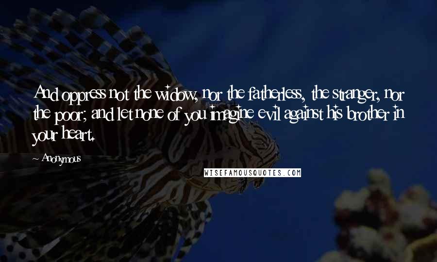 Anonymous Quotes: And oppress not the widow, nor the fatherless, the stranger, nor the poor; and let none of you imagine evil against his brother in your heart.