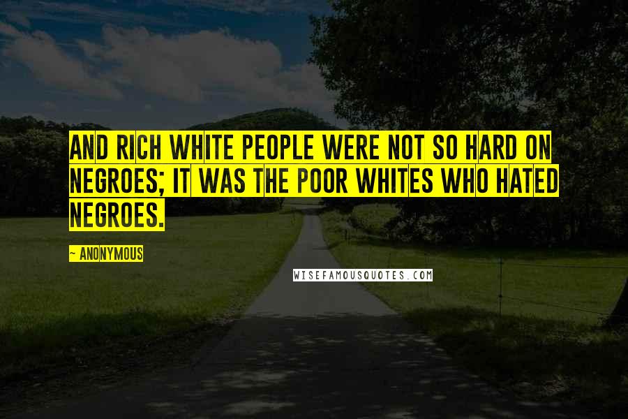 Anonymous Quotes: And rich white people were not so hard on Negroes; it was the poor whites who hated Negroes.
