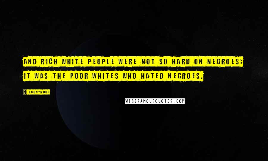 Anonymous Quotes: And rich white people were not so hard on Negroes; it was the poor whites who hated Negroes.