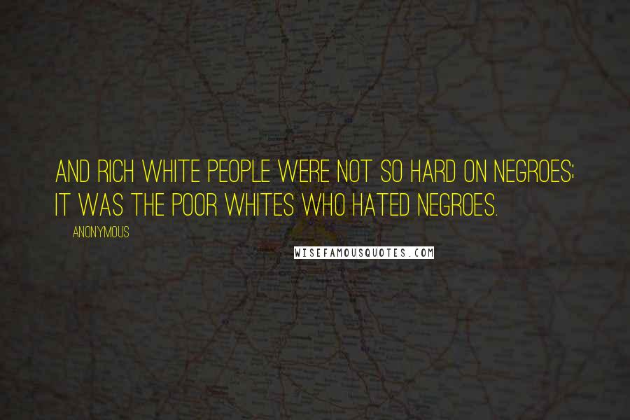 Anonymous Quotes: And rich white people were not so hard on Negroes; it was the poor whites who hated Negroes.