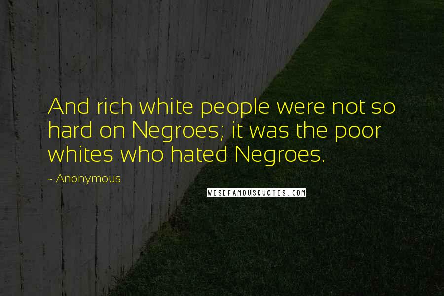 Anonymous Quotes: And rich white people were not so hard on Negroes; it was the poor whites who hated Negroes.