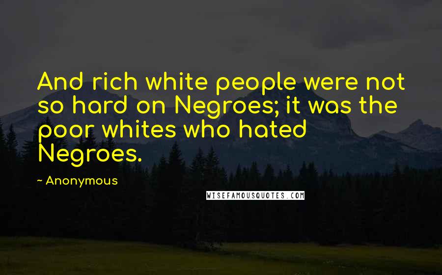 Anonymous Quotes: And rich white people were not so hard on Negroes; it was the poor whites who hated Negroes.
