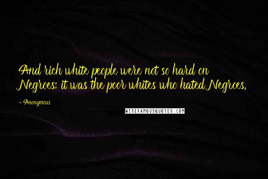 Anonymous Quotes: And rich white people were not so hard on Negroes; it was the poor whites who hated Negroes.