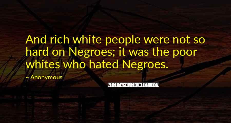 Anonymous Quotes: And rich white people were not so hard on Negroes; it was the poor whites who hated Negroes.