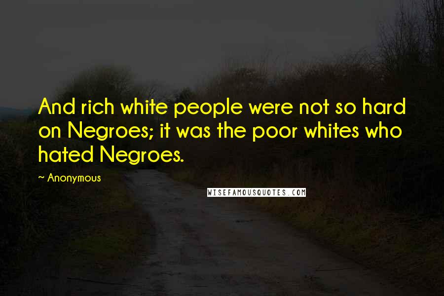 Anonymous Quotes: And rich white people were not so hard on Negroes; it was the poor whites who hated Negroes.
