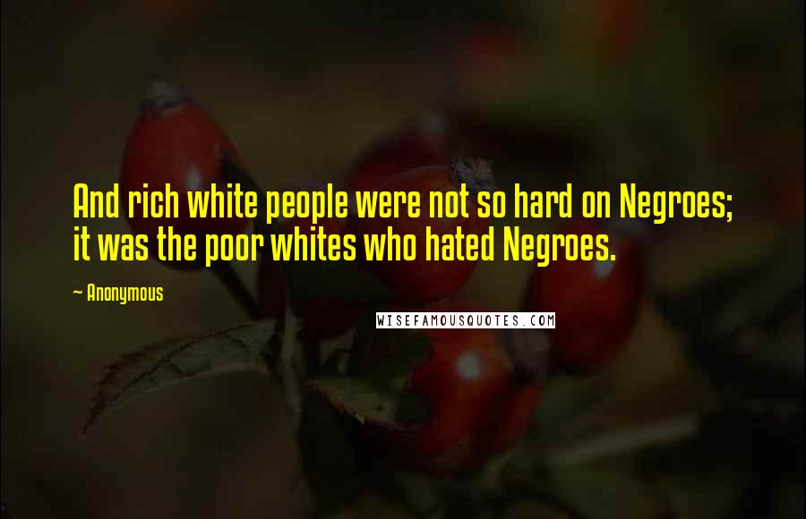Anonymous Quotes: And rich white people were not so hard on Negroes; it was the poor whites who hated Negroes.