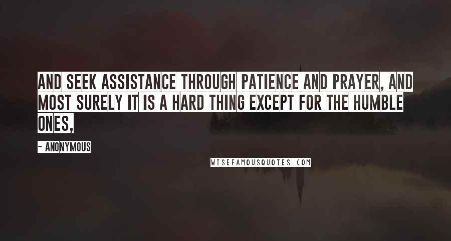 Anonymous Quotes: And seek assistance through patience and prayer, and most surely it is a hard thing except for the humble ones,