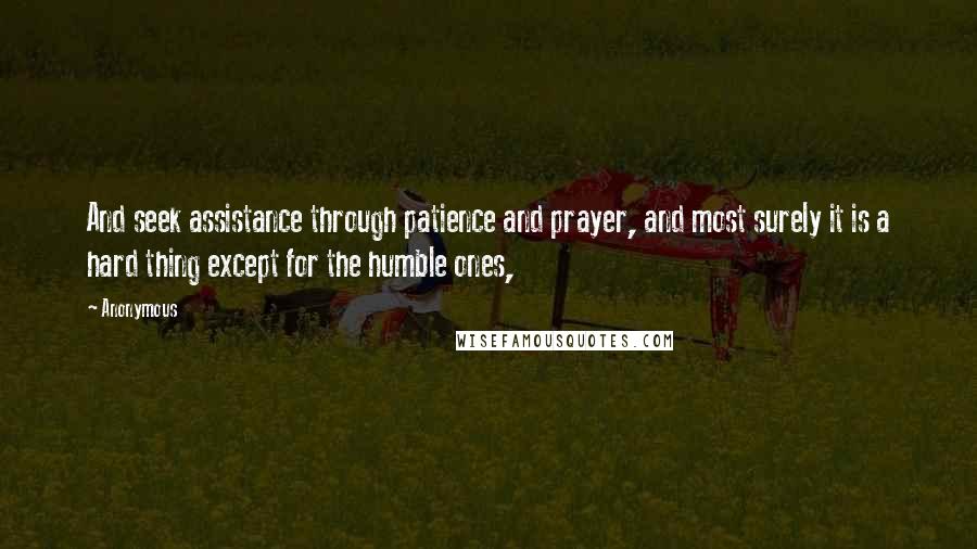 Anonymous Quotes: And seek assistance through patience and prayer, and most surely it is a hard thing except for the humble ones,