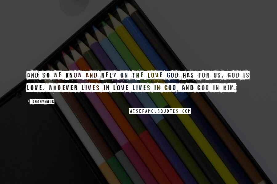 Anonymous Quotes: And so we know and rely on the love God has for us. God is love. Whoever lives in love lives in God, and God in him.