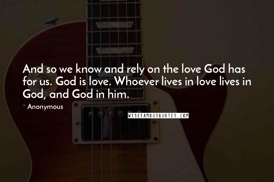 Anonymous Quotes: And so we know and rely on the love God has for us. God is love. Whoever lives in love lives in God, and God in him.