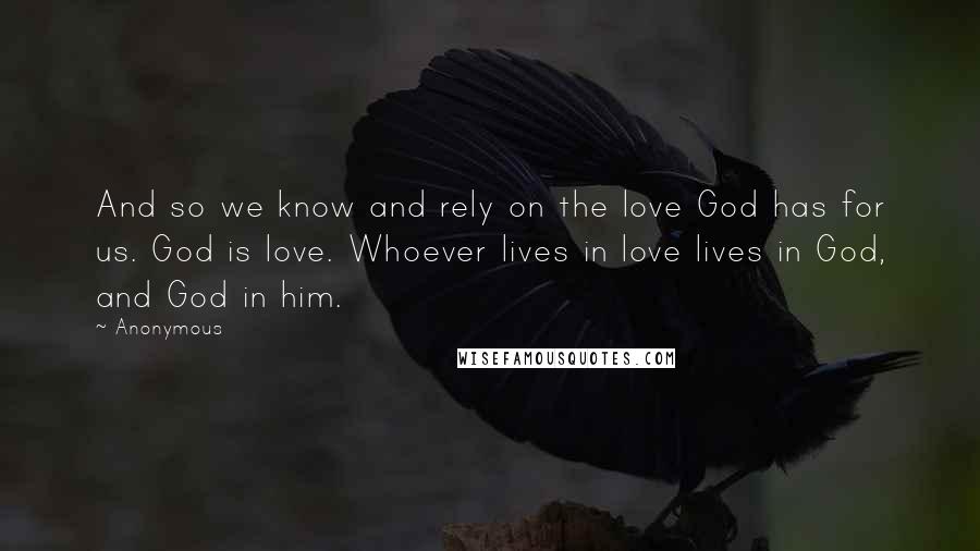 Anonymous Quotes: And so we know and rely on the love God has for us. God is love. Whoever lives in love lives in God, and God in him.