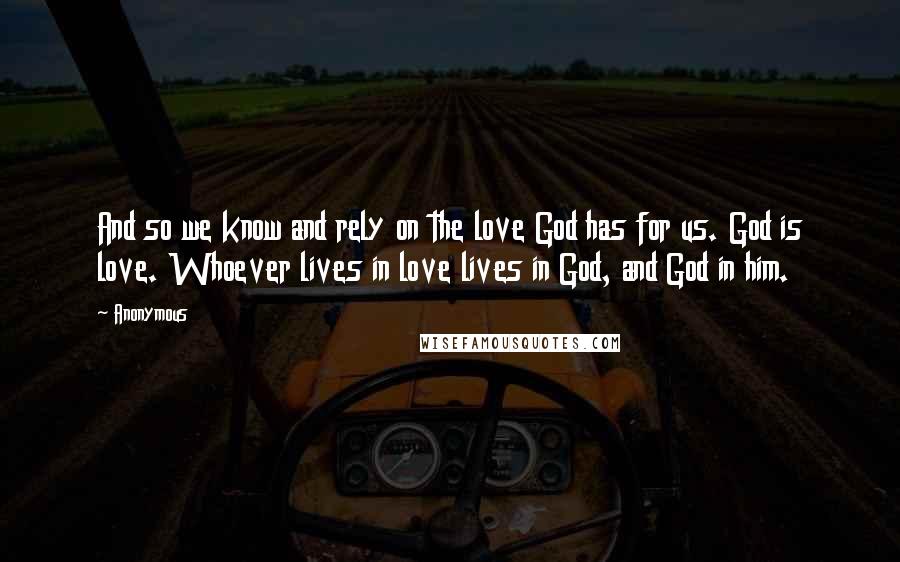 Anonymous Quotes: And so we know and rely on the love God has for us. God is love. Whoever lives in love lives in God, and God in him.