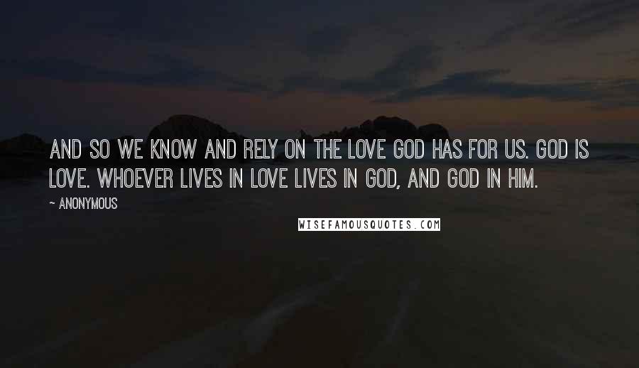 Anonymous Quotes: And so we know and rely on the love God has for us. God is love. Whoever lives in love lives in God, and God in him.