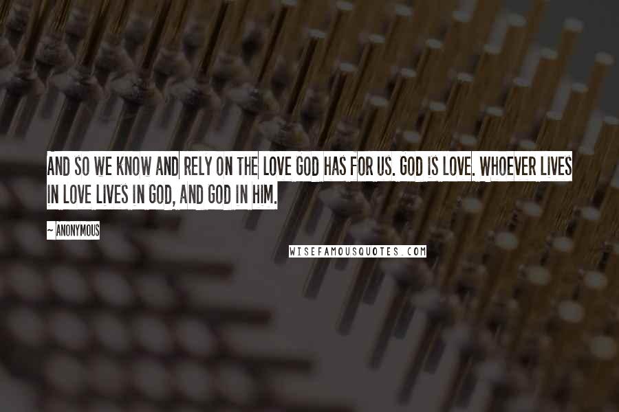 Anonymous Quotes: And so we know and rely on the love God has for us. God is love. Whoever lives in love lives in God, and God in him.