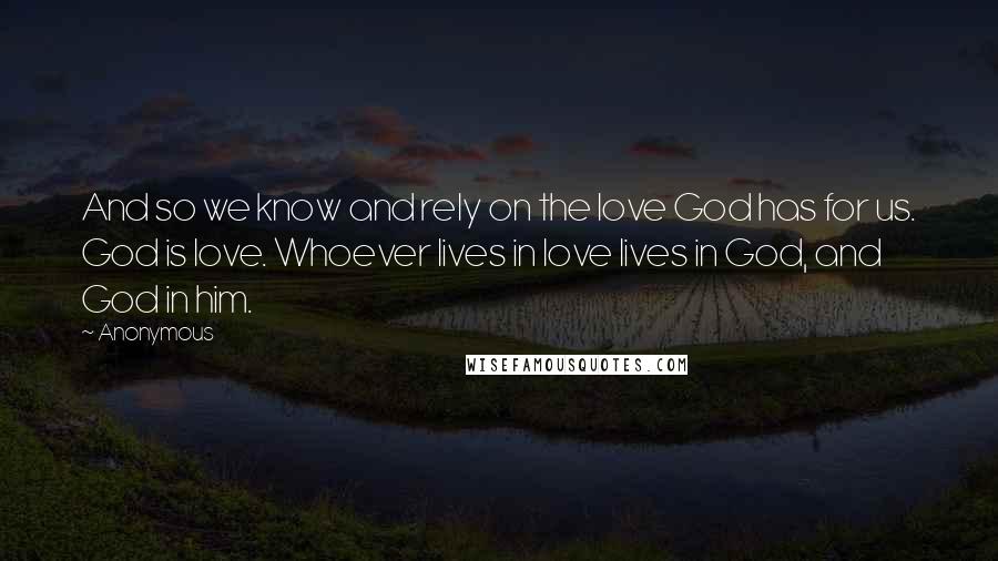 Anonymous Quotes: And so we know and rely on the love God has for us. God is love. Whoever lives in love lives in God, and God in him.