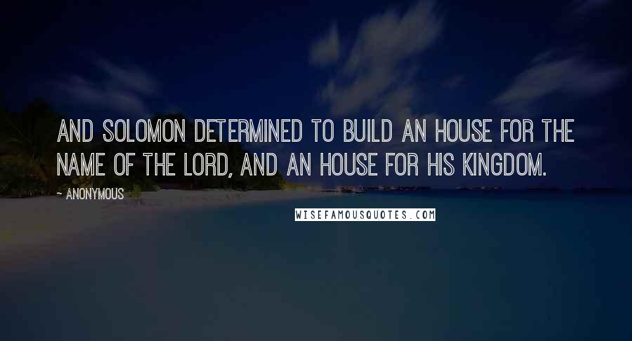 Anonymous Quotes: And Solomon determined to build an house for the name of the Lord, and an house for his kingdom.