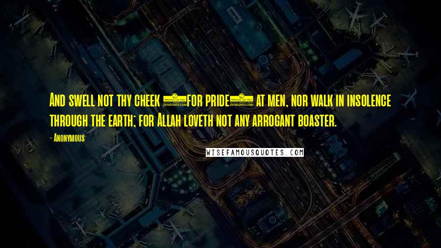 Anonymous Quotes: And swell not thy cheek (for pride) at men, nor walk in insolence through the earth; for Allah loveth not any arrogant boaster.