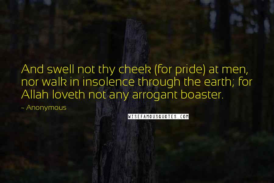 Anonymous Quotes: And swell not thy cheek (for pride) at men, nor walk in insolence through the earth; for Allah loveth not any arrogant boaster.