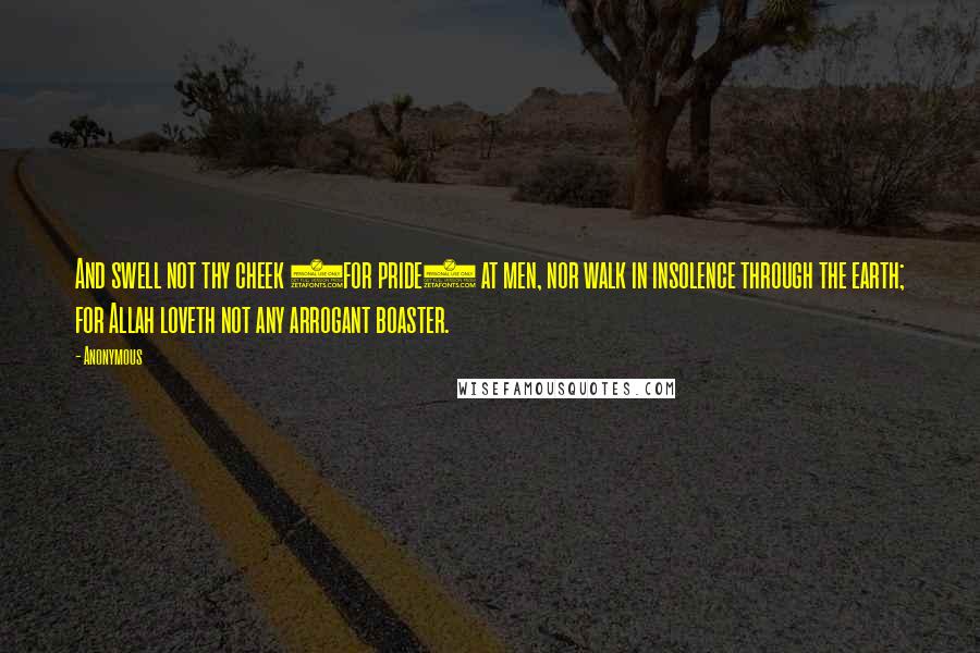 Anonymous Quotes: And swell not thy cheek (for pride) at men, nor walk in insolence through the earth; for Allah loveth not any arrogant boaster.