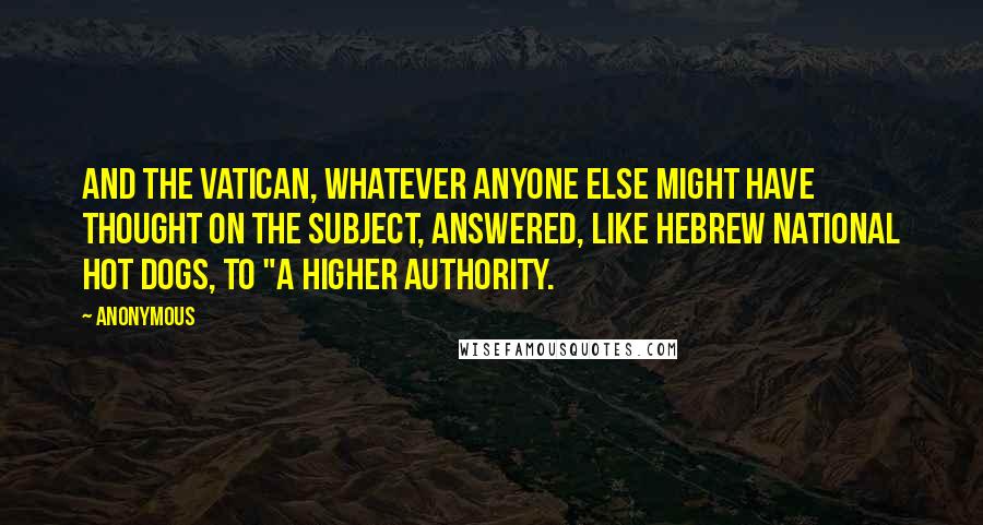 Anonymous Quotes: And the Vatican, whatever anyone else might have thought on the subject, answered, like Hebrew National hot dogs, to "a higher authority.