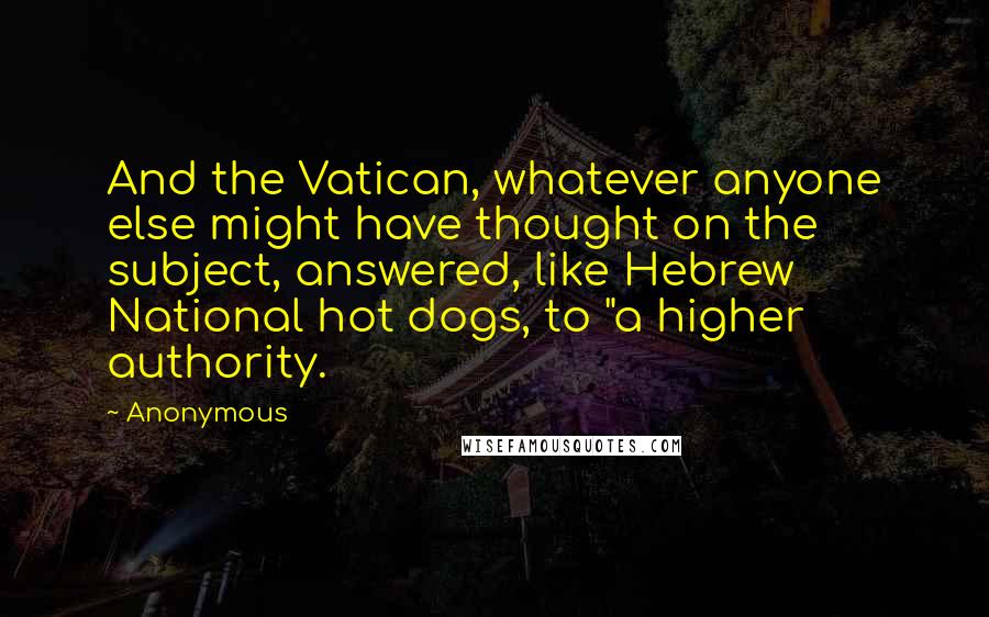 Anonymous Quotes: And the Vatican, whatever anyone else might have thought on the subject, answered, like Hebrew National hot dogs, to "a higher authority.