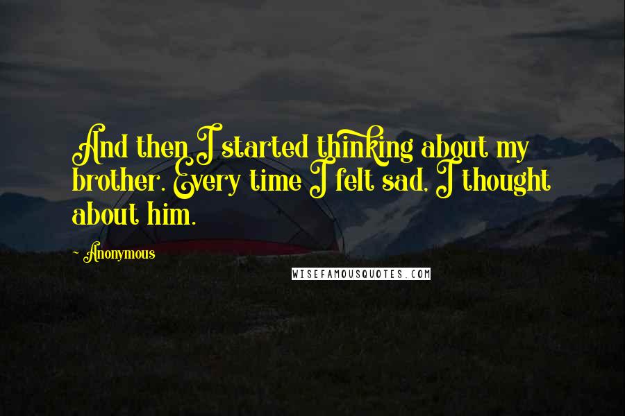 Anonymous Quotes: And then I started thinking about my brother. Every time I felt sad, I thought about him.