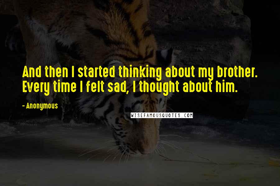 Anonymous Quotes: And then I started thinking about my brother. Every time I felt sad, I thought about him.