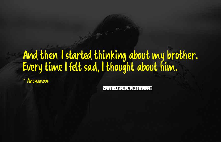 Anonymous Quotes: And then I started thinking about my brother. Every time I felt sad, I thought about him.