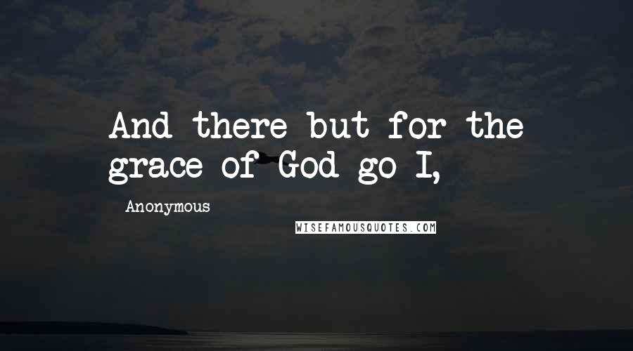 Anonymous Quotes: And there but for the grace of God go I,
