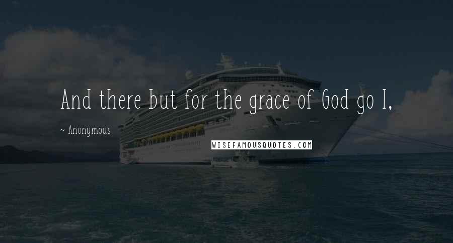 Anonymous Quotes: And there but for the grace of God go I,