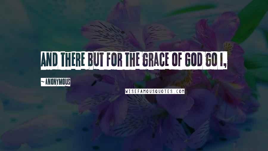 Anonymous Quotes: And there but for the grace of God go I,