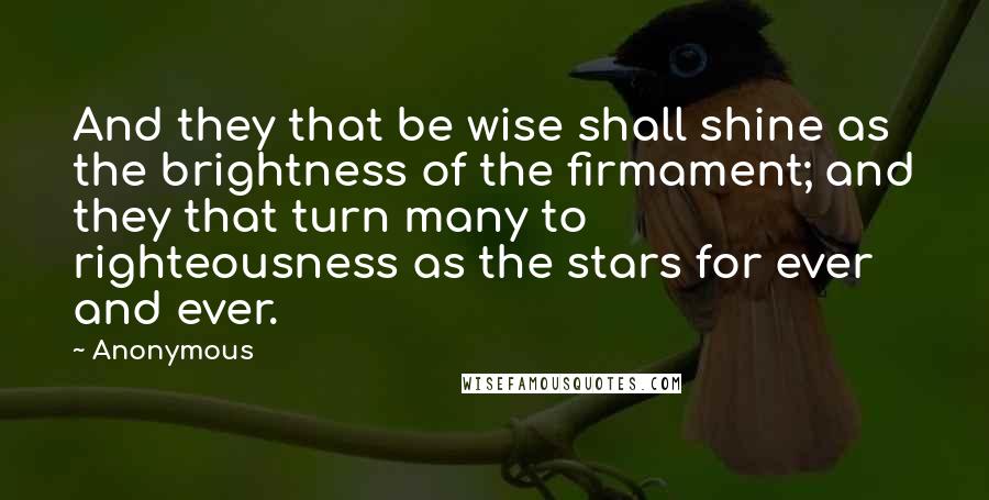 Anonymous Quotes: And they that be wise shall shine as the brightness of the firmament; and they that turn many to righteousness as the stars for ever and ever.