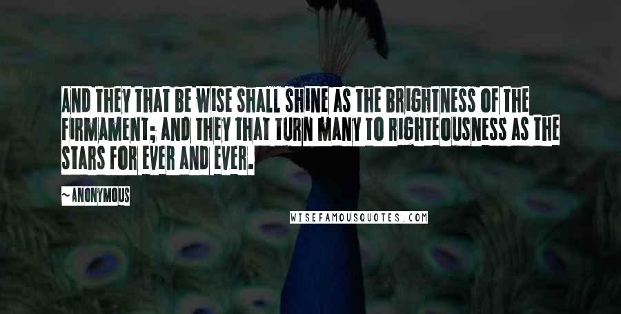 Anonymous Quotes: And they that be wise shall shine as the brightness of the firmament; and they that turn many to righteousness as the stars for ever and ever.