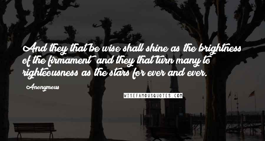 Anonymous Quotes: And they that be wise shall shine as the brightness of the firmament; and they that turn many to righteousness as the stars for ever and ever.