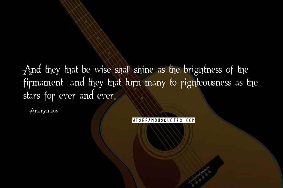 Anonymous Quotes: And they that be wise shall shine as the brightness of the firmament; and they that turn many to righteousness as the stars for ever and ever.